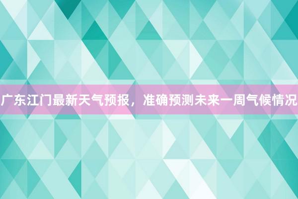 广东江门最新天气预报，准确预测未来一周气候情况